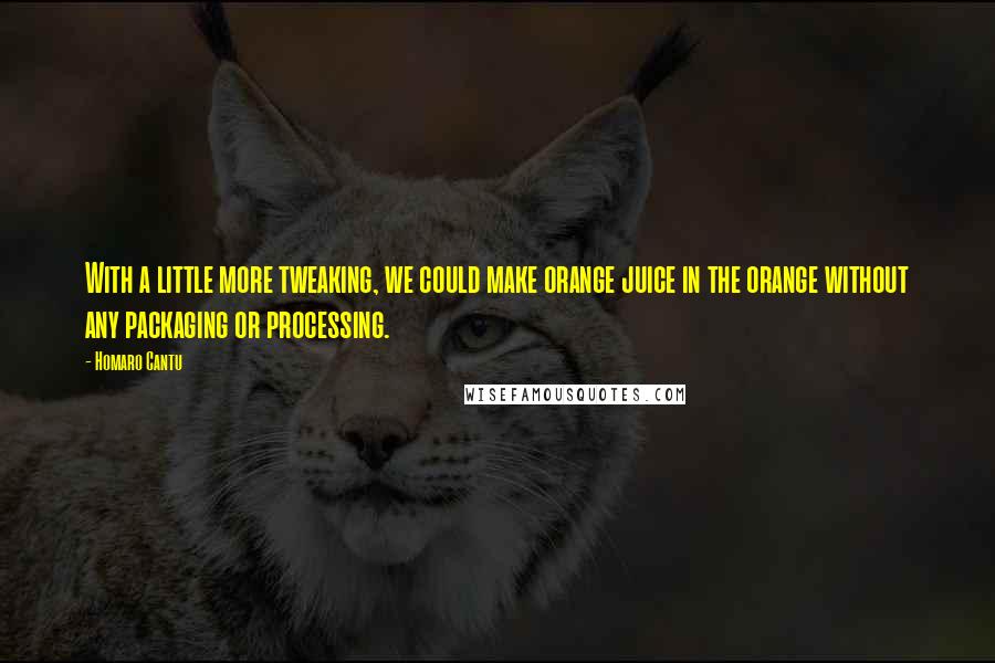 Homaro Cantu Quotes: With a little more tweaking, we could make orange juice in the orange without any packaging or processing.