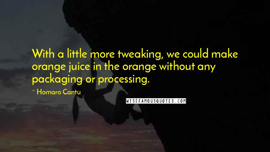 Homaro Cantu Quotes: With a little more tweaking, we could make orange juice in the orange without any packaging or processing.