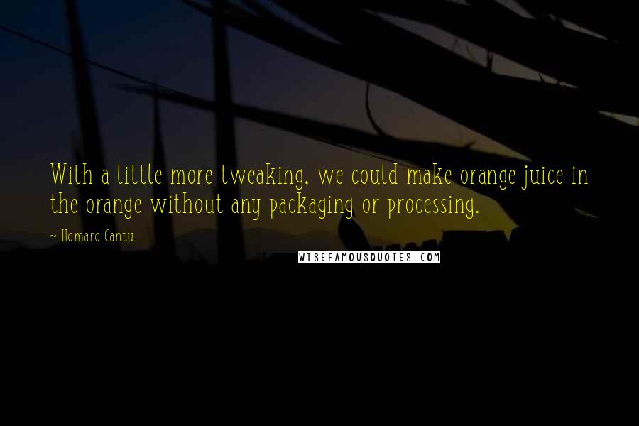 Homaro Cantu Quotes: With a little more tweaking, we could make orange juice in the orange without any packaging or processing.