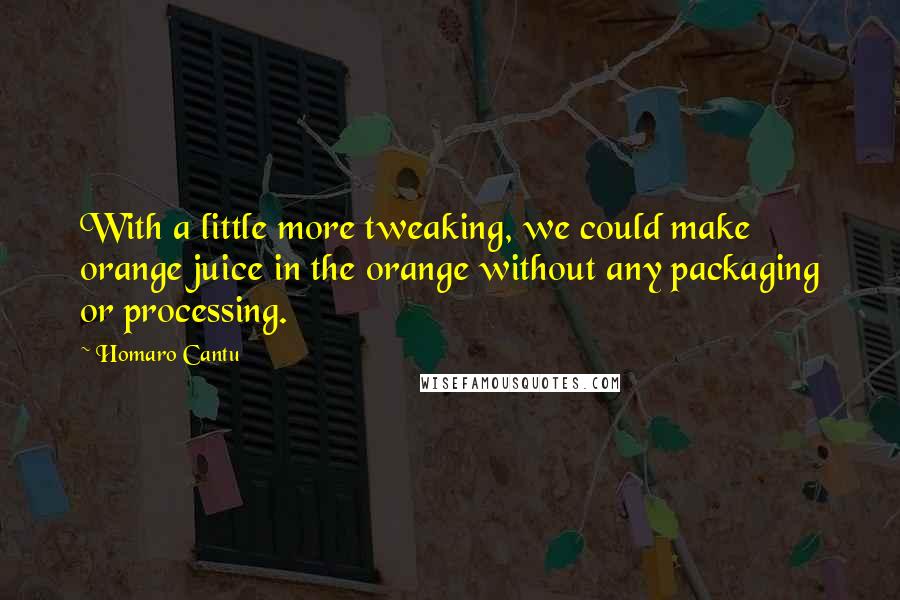 Homaro Cantu Quotes: With a little more tweaking, we could make orange juice in the orange without any packaging or processing.