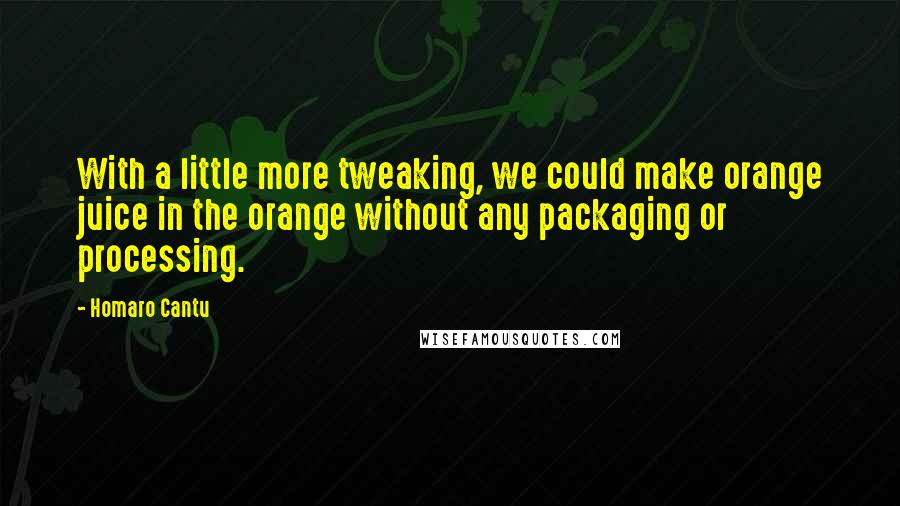 Homaro Cantu Quotes: With a little more tweaking, we could make orange juice in the orange without any packaging or processing.