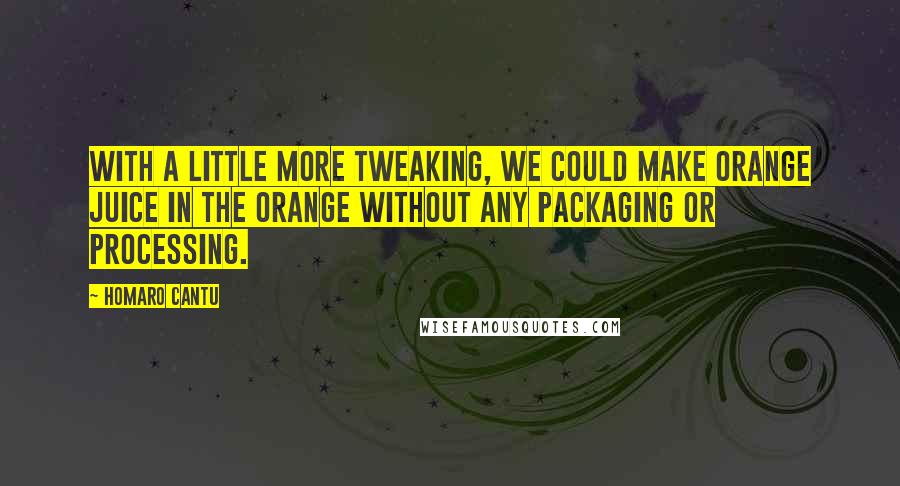 Homaro Cantu Quotes: With a little more tweaking, we could make orange juice in the orange without any packaging or processing.