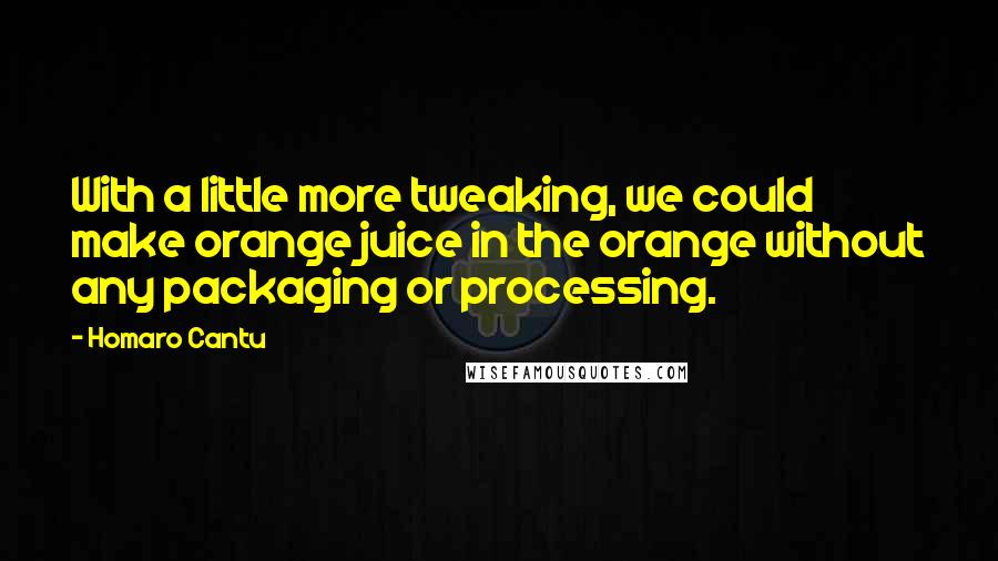 Homaro Cantu Quotes: With a little more tweaking, we could make orange juice in the orange without any packaging or processing.