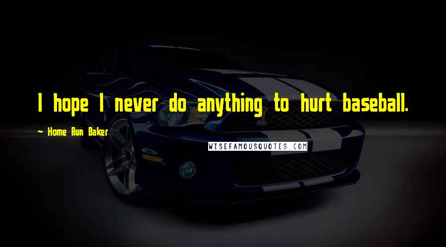 Home Run Baker Quotes: I hope I never do anything to hurt baseball.
