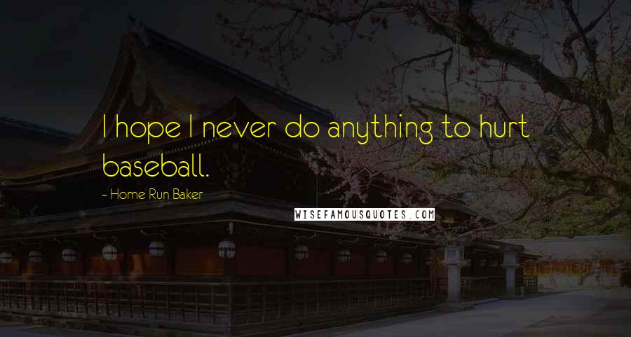 Home Run Baker Quotes: I hope I never do anything to hurt baseball.