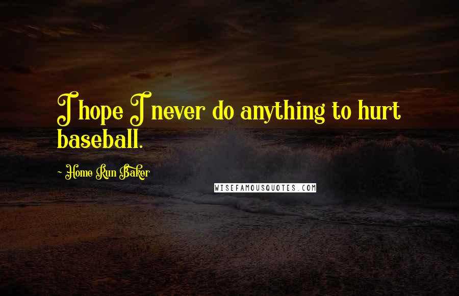 Home Run Baker Quotes: I hope I never do anything to hurt baseball.