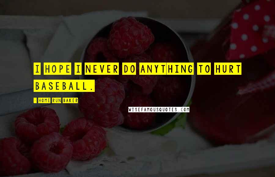Home Run Baker Quotes: I hope I never do anything to hurt baseball.