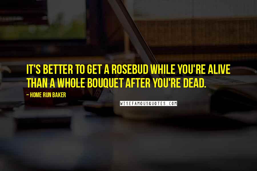 Home Run Baker Quotes: It's better to get a rosebud while you're alive than a whole bouquet after you're dead.