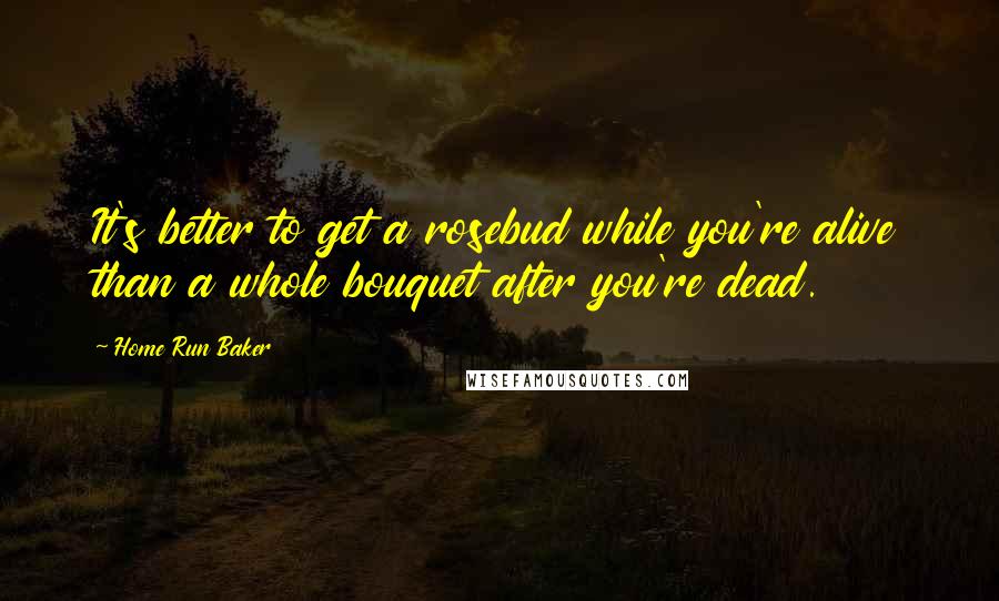 Home Run Baker Quotes: It's better to get a rosebud while you're alive than a whole bouquet after you're dead.