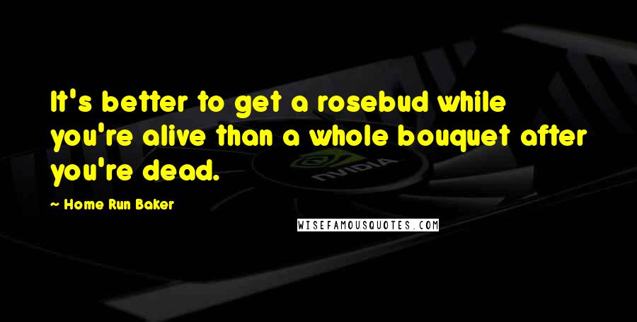 Home Run Baker Quotes: It's better to get a rosebud while you're alive than a whole bouquet after you're dead.