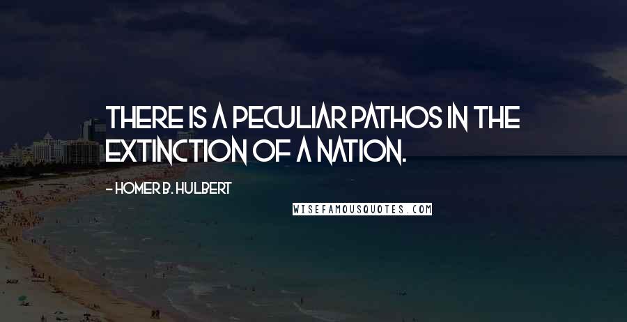Homer B. Hulbert Quotes: There is a peculiar pathos in the extinction of a nation.