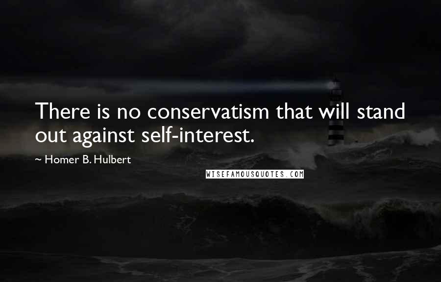 Homer B. Hulbert Quotes: There is no conservatism that will stand out against self-interest.