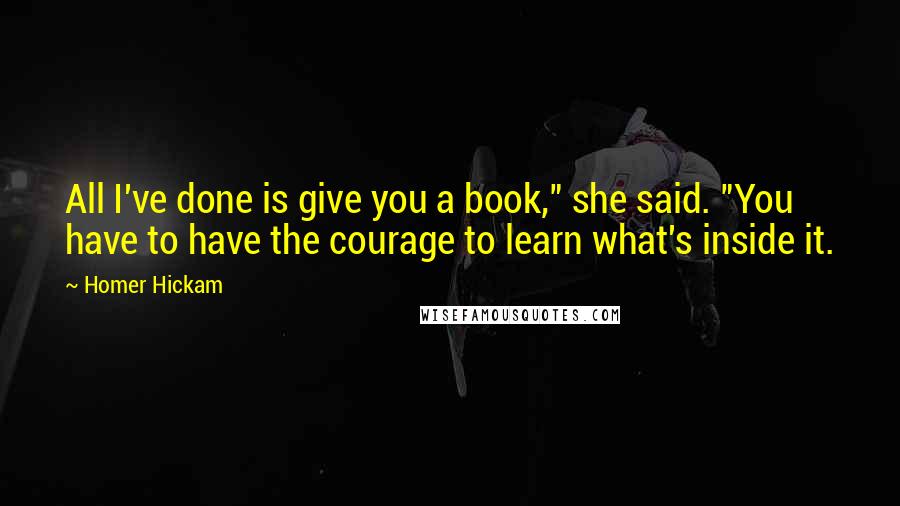 Homer Hickam Quotes: All I've done is give you a book," she said. "You have to have the courage to learn what's inside it.