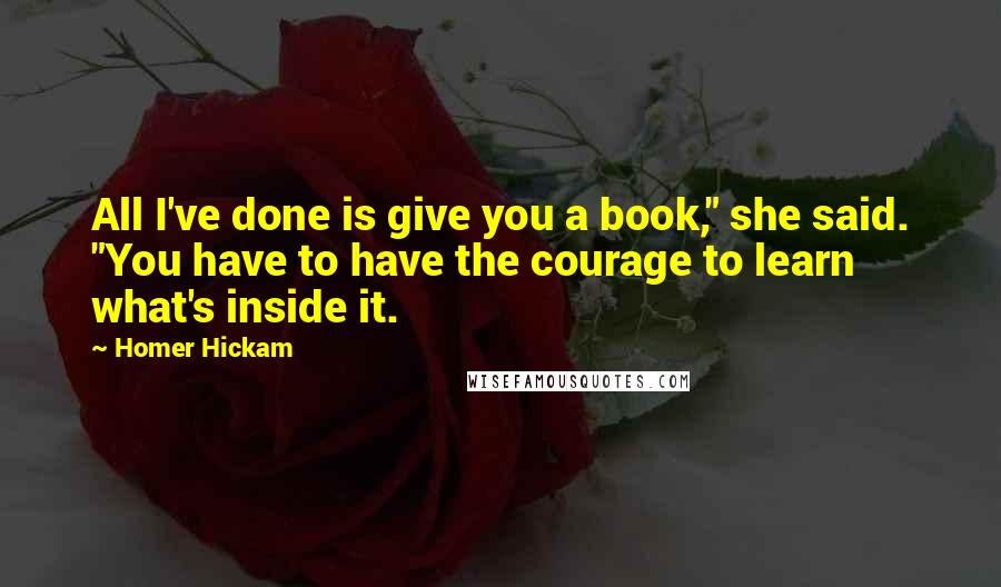 Homer Hickam Quotes: All I've done is give you a book," she said. "You have to have the courage to learn what's inside it.