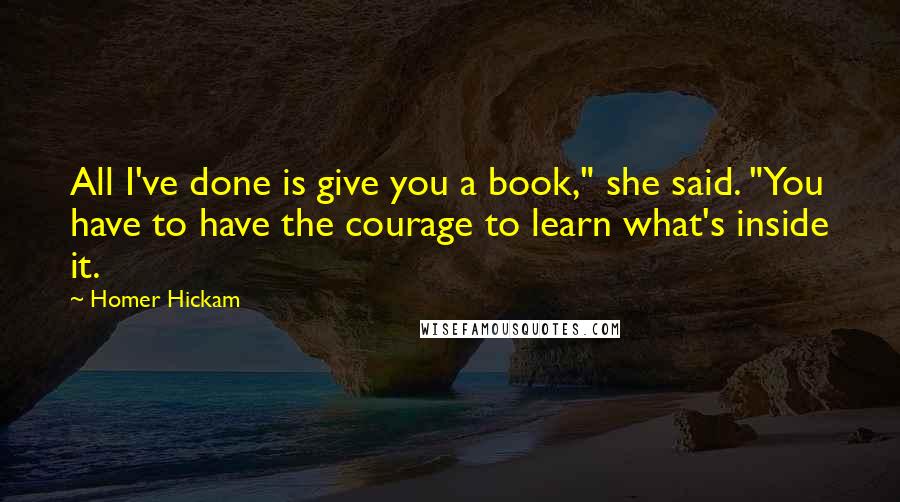 Homer Hickam Quotes: All I've done is give you a book," she said. "You have to have the courage to learn what's inside it.