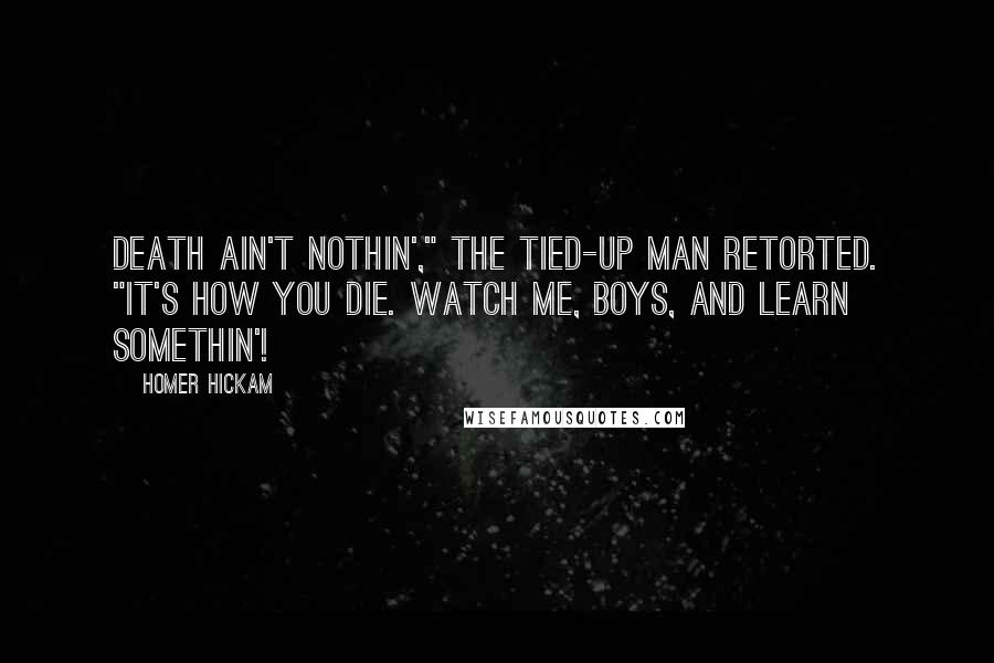 Homer Hickam Quotes: Death ain't nothin'," the tied-up man retorted. "It's how you die. Watch me, boys, and learn somethin'!