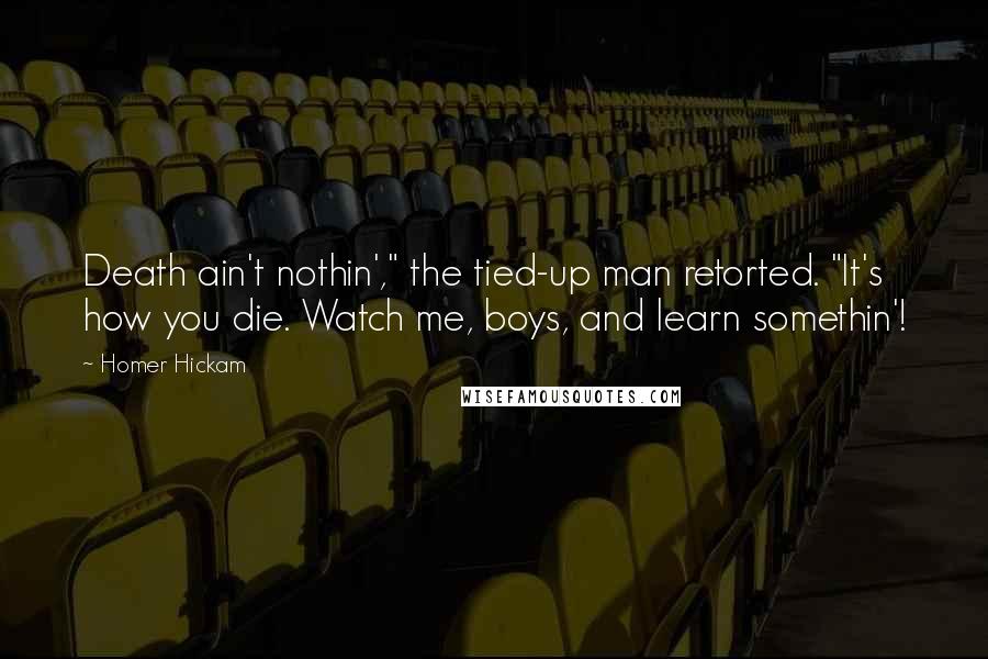 Homer Hickam Quotes: Death ain't nothin'," the tied-up man retorted. "It's how you die. Watch me, boys, and learn somethin'!