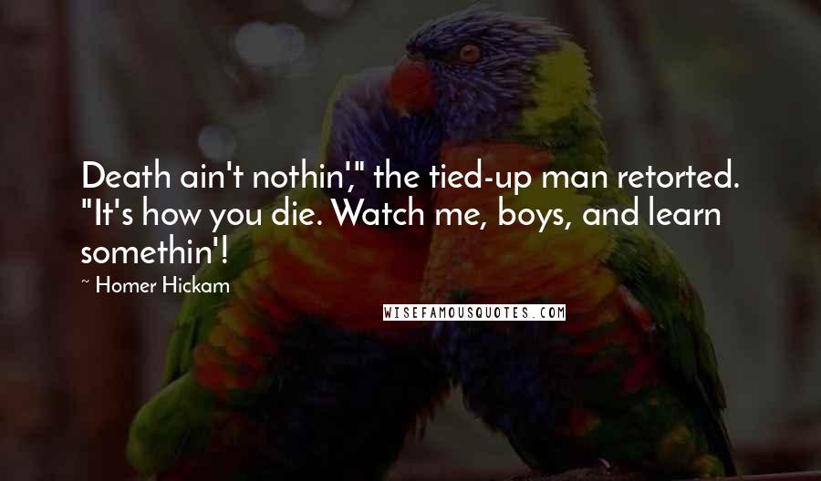 Homer Hickam Quotes: Death ain't nothin'," the tied-up man retorted. "It's how you die. Watch me, boys, and learn somethin'!