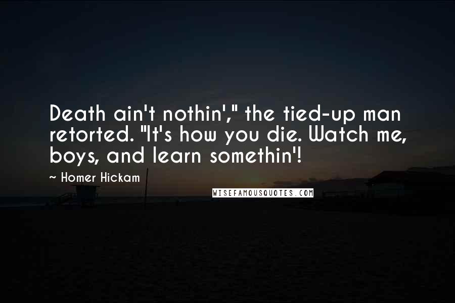 Homer Hickam Quotes: Death ain't nothin'," the tied-up man retorted. "It's how you die. Watch me, boys, and learn somethin'!