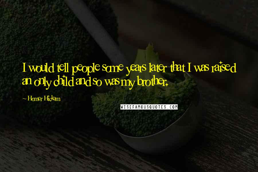 Homer Hickam Quotes: I would tell people some years later that I was raised an only child and so was my brother.