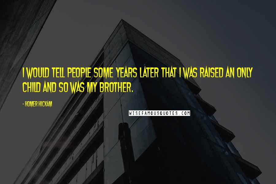 Homer Hickam Quotes: I would tell people some years later that I was raised an only child and so was my brother.