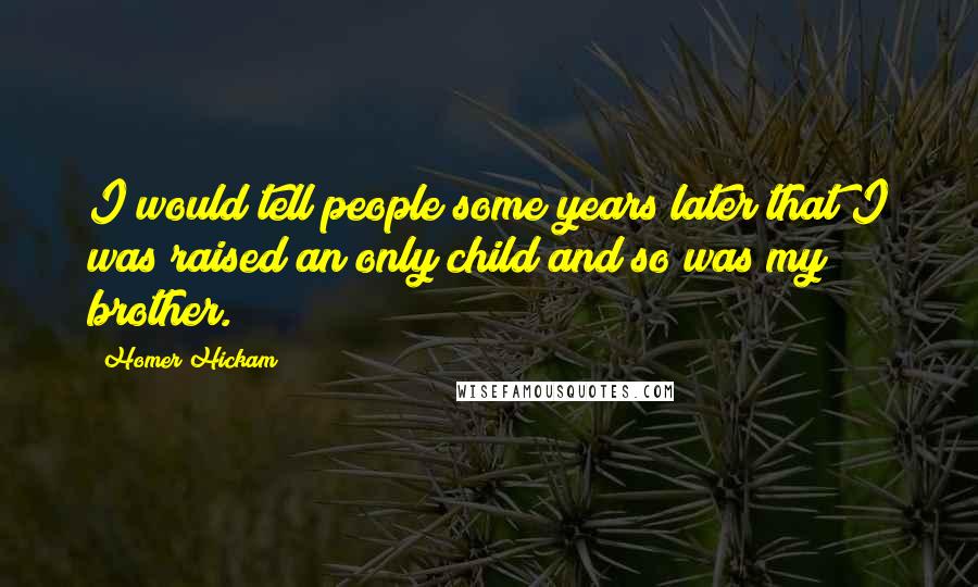 Homer Hickam Quotes: I would tell people some years later that I was raised an only child and so was my brother.