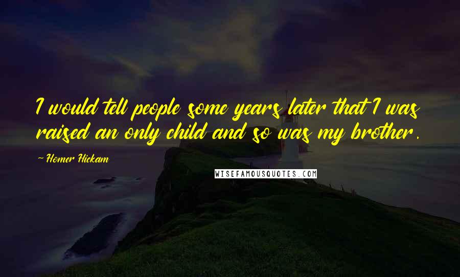 Homer Hickam Quotes: I would tell people some years later that I was raised an only child and so was my brother.