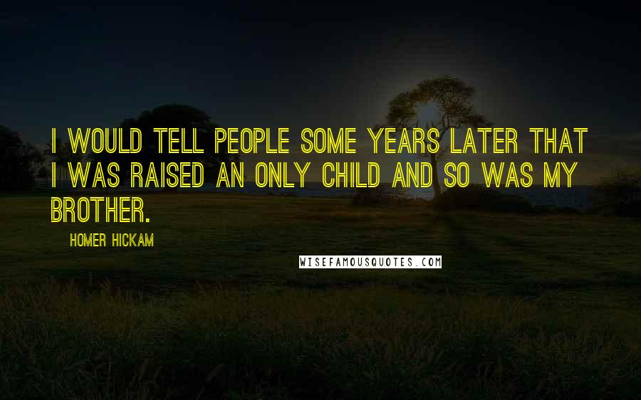 Homer Hickam Quotes: I would tell people some years later that I was raised an only child and so was my brother.