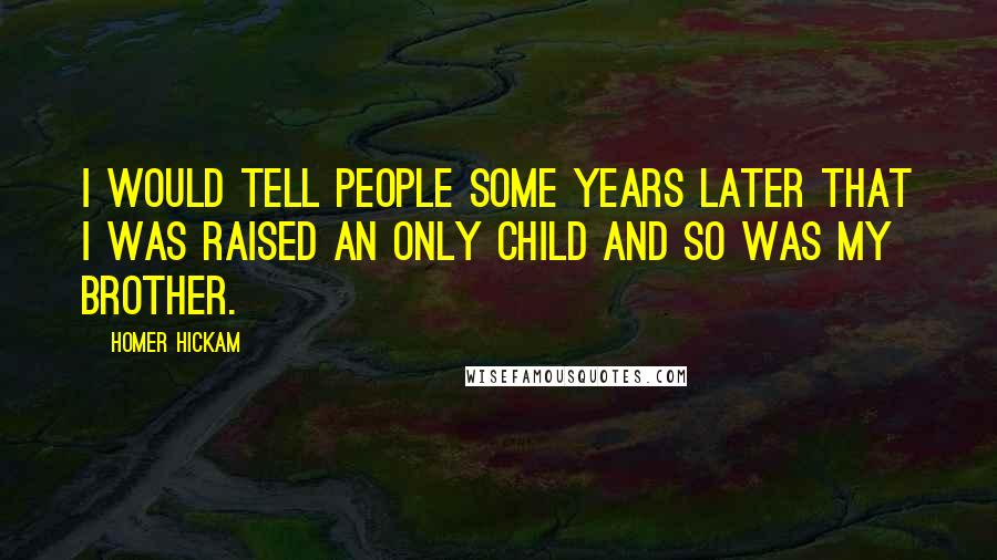 Homer Hickam Quotes: I would tell people some years later that I was raised an only child and so was my brother.