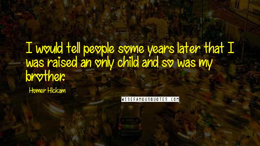 Homer Hickam Quotes: I would tell people some years later that I was raised an only child and so was my brother.