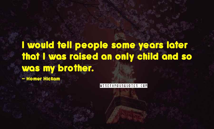 Homer Hickam Quotes: I would tell people some years later that I was raised an only child and so was my brother.