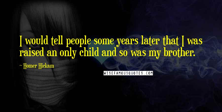 Homer Hickam Quotes: I would tell people some years later that I was raised an only child and so was my brother.