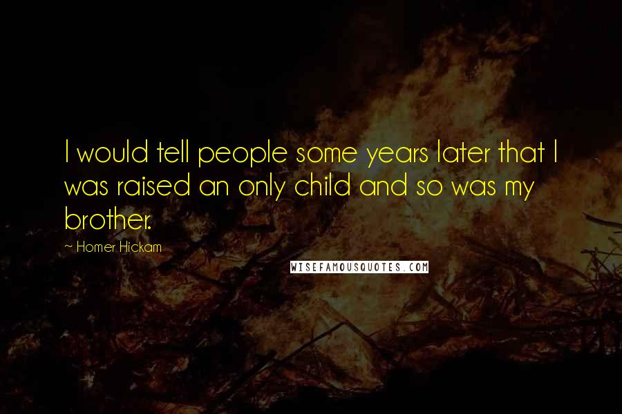 Homer Hickam Quotes: I would tell people some years later that I was raised an only child and so was my brother.