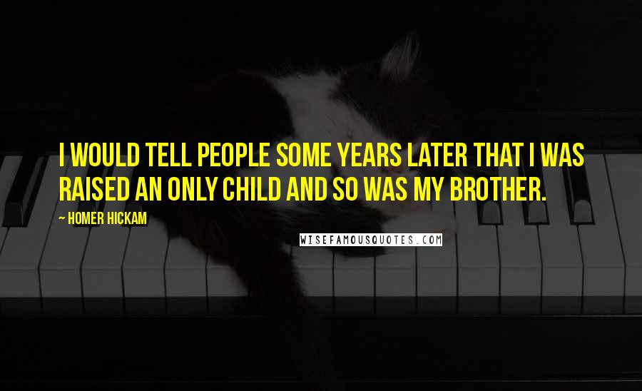 Homer Hickam Quotes: I would tell people some years later that I was raised an only child and so was my brother.