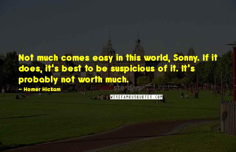 Homer Hickam Quotes: Not much comes easy in this world, Sonny. If it does, it's best to be suspicious of it. It's probably not worth much.