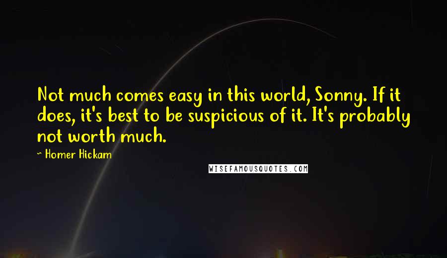 Homer Hickam Quotes: Not much comes easy in this world, Sonny. If it does, it's best to be suspicious of it. It's probably not worth much.