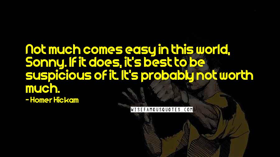 Homer Hickam Quotes: Not much comes easy in this world, Sonny. If it does, it's best to be suspicious of it. It's probably not worth much.