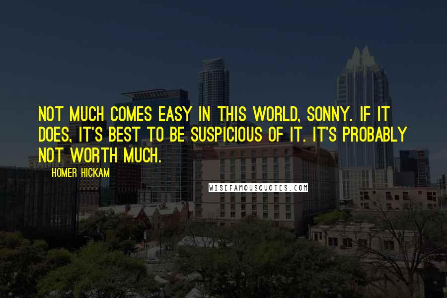 Homer Hickam Quotes: Not much comes easy in this world, Sonny. If it does, it's best to be suspicious of it. It's probably not worth much.