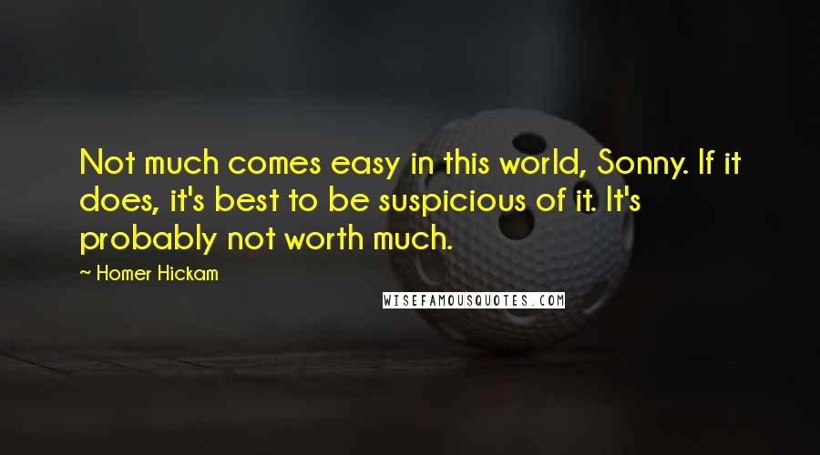 Homer Hickam Quotes: Not much comes easy in this world, Sonny. If it does, it's best to be suspicious of it. It's probably not worth much.