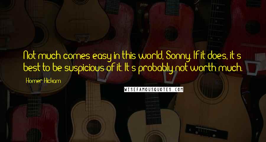 Homer Hickam Quotes: Not much comes easy in this world, Sonny. If it does, it's best to be suspicious of it. It's probably not worth much.