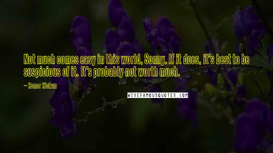 Homer Hickam Quotes: Not much comes easy in this world, Sonny. If it does, it's best to be suspicious of it. It's probably not worth much.