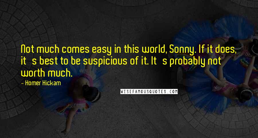 Homer Hickam Quotes: Not much comes easy in this world, Sonny. If it does, it's best to be suspicious of it. It's probably not worth much.