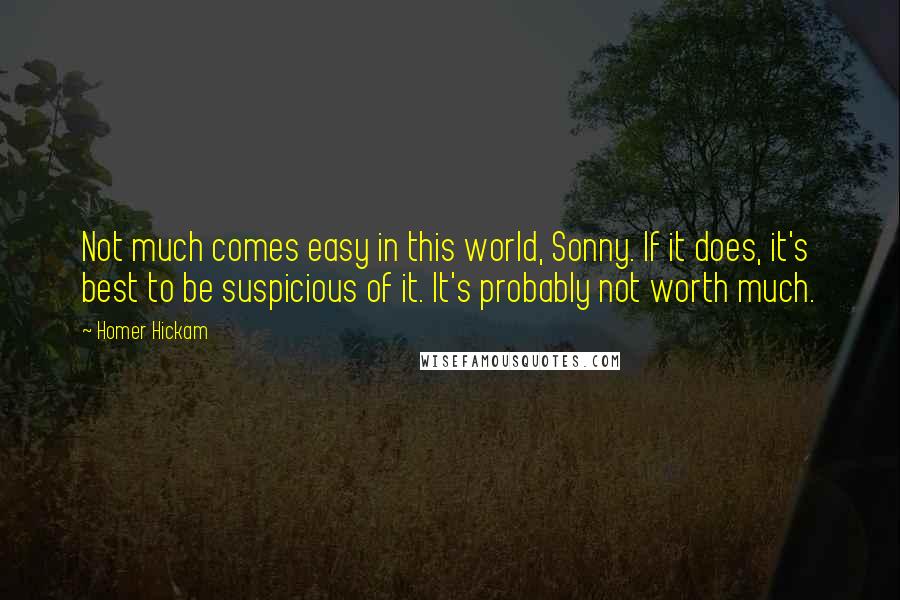 Homer Hickam Quotes: Not much comes easy in this world, Sonny. If it does, it's best to be suspicious of it. It's probably not worth much.