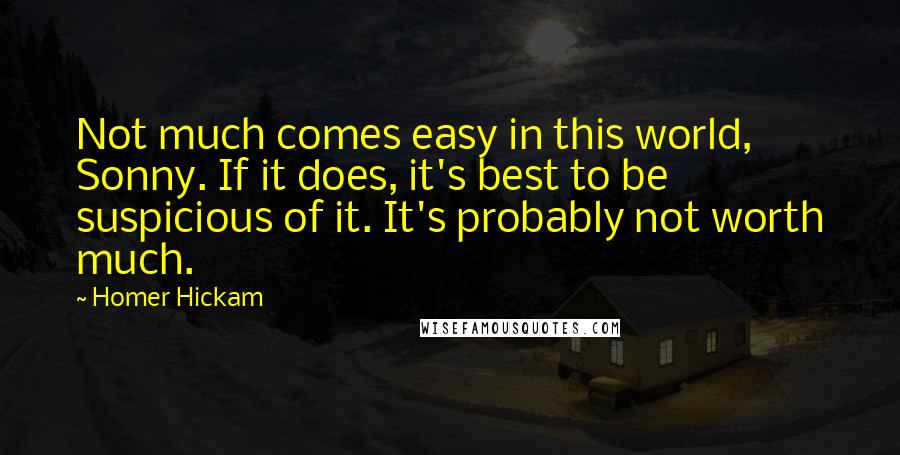 Homer Hickam Quotes: Not much comes easy in this world, Sonny. If it does, it's best to be suspicious of it. It's probably not worth much.