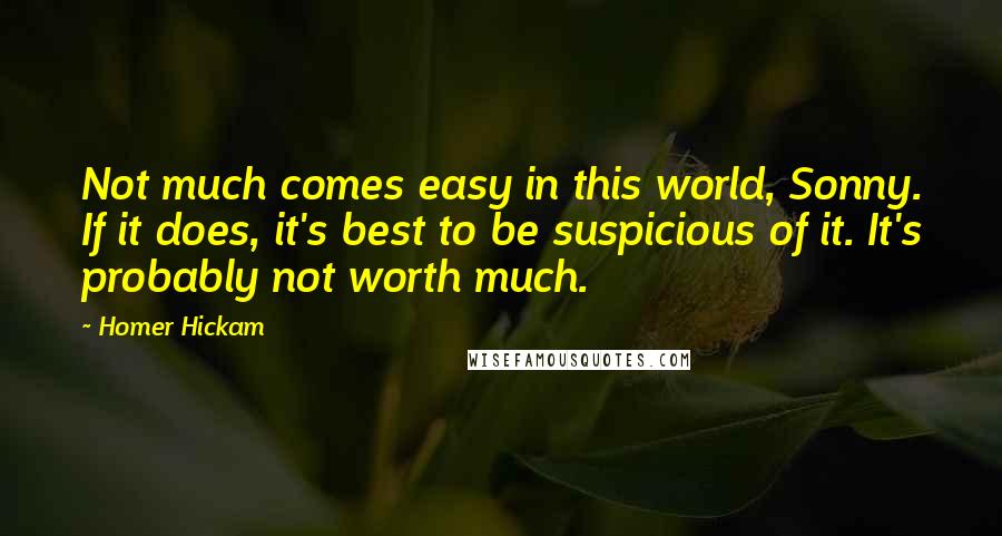 Homer Hickam Quotes: Not much comes easy in this world, Sonny. If it does, it's best to be suspicious of it. It's probably not worth much.