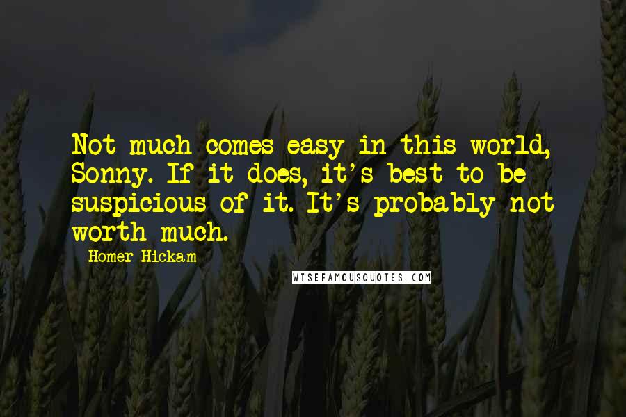 Homer Hickam Quotes: Not much comes easy in this world, Sonny. If it does, it's best to be suspicious of it. It's probably not worth much.