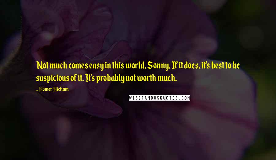 Homer Hickam Quotes: Not much comes easy in this world, Sonny. If it does, it's best to be suspicious of it. It's probably not worth much.