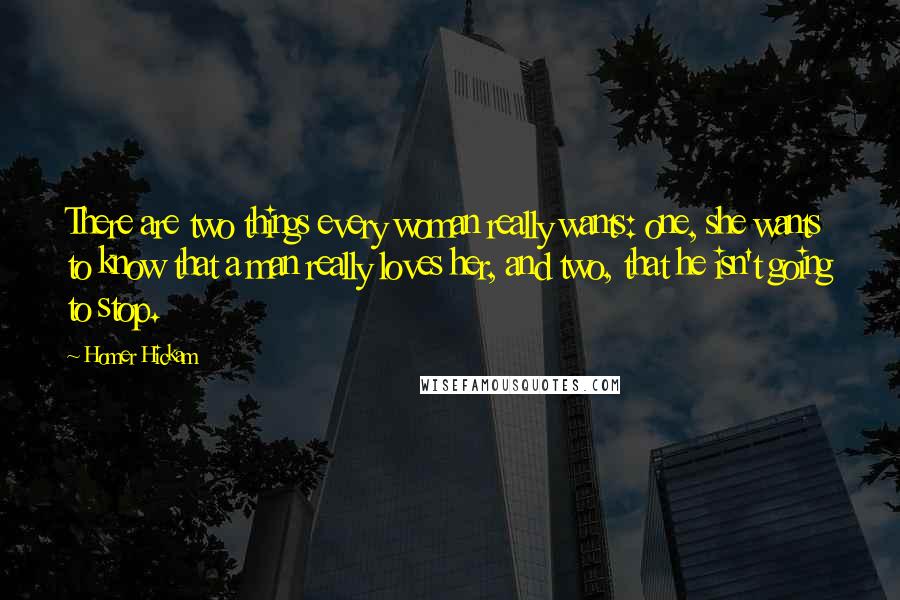 Homer Hickam Quotes: There are two things every woman really wants: one, she wants to know that a man really loves her, and two, that he isn't going to stop.