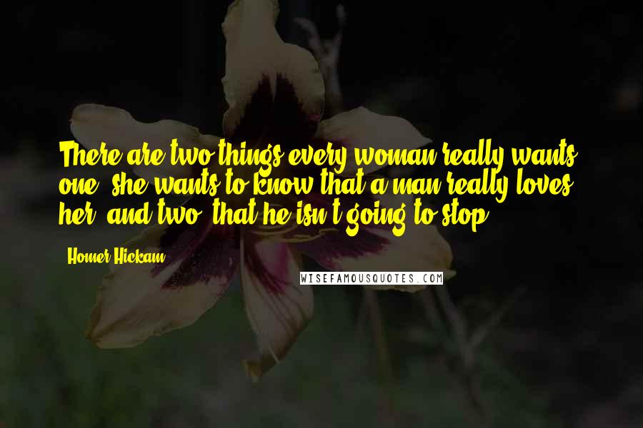 Homer Hickam Quotes: There are two things every woman really wants: one, she wants to know that a man really loves her, and two, that he isn't going to stop.