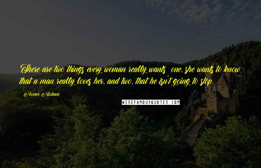 Homer Hickam Quotes: There are two things every woman really wants: one, she wants to know that a man really loves her, and two, that he isn't going to stop.